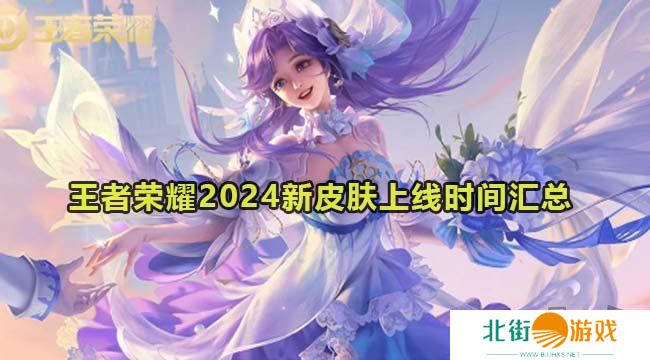 王者荣耀2024新皮肤大全 王者荣耀2024新皮肤上线时间汇总大全